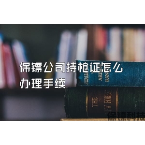 保鏢公司持槍證怎么辦理手續