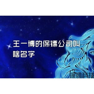 王一博的保鏢公司叫啥名字